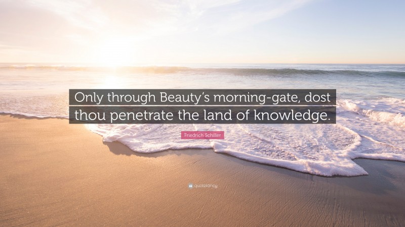 Friedrich Schiller Quote: “Only through Beauty’s morning-gate, dost thou penetrate the land of knowledge.”