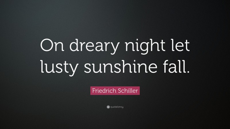 Friedrich Schiller Quote: “On dreary night let lusty sunshine fall.”