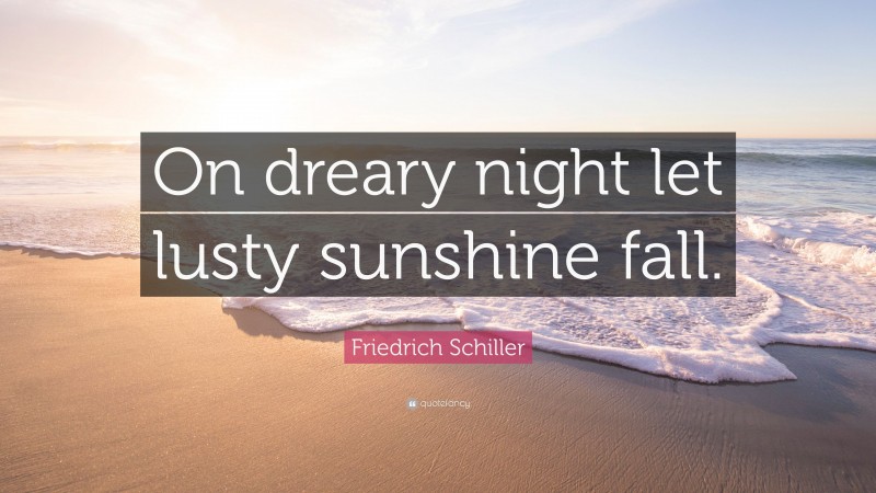 Friedrich Schiller Quote: “On dreary night let lusty sunshine fall.”