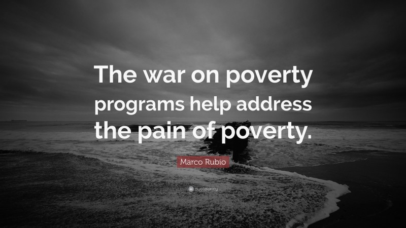 Marco Rubio Quote: “The war on poverty programs help address the pain of poverty.”