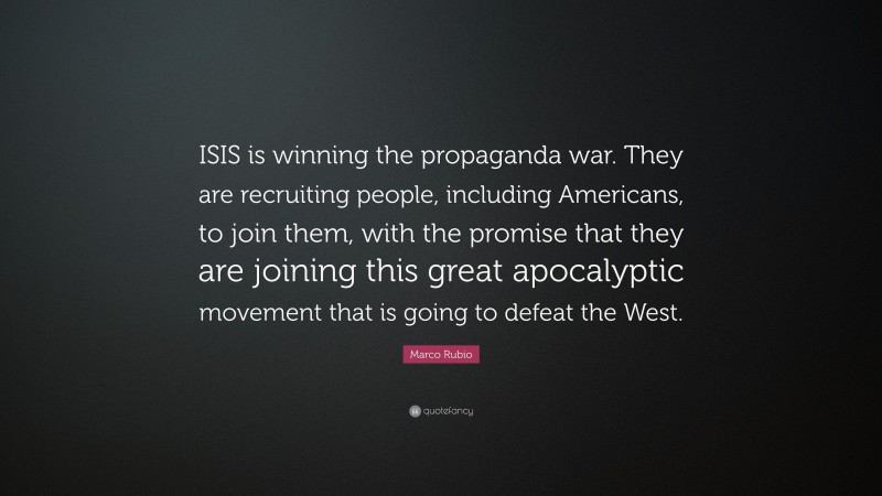 Marco Rubio Quote: “ISIS is winning the propaganda war. They are recruiting people, including Americans, to join them, with the promise that they are joining this great apocalyptic movement that is going to defeat the West.”