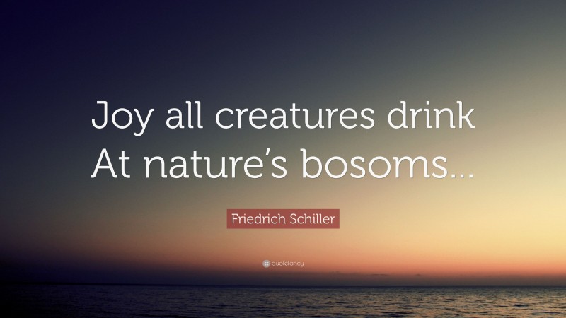 Friedrich Schiller Quote: “Joy all creatures drink At nature’s bosoms...”