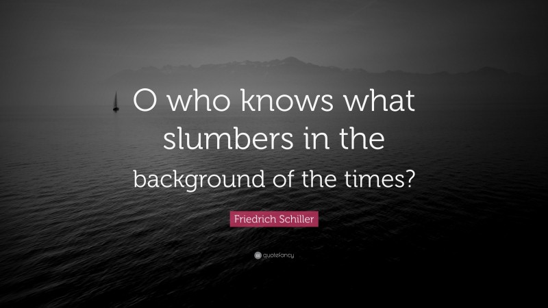 Friedrich Schiller Quote: “O who knows what slumbers in the background of the times?”