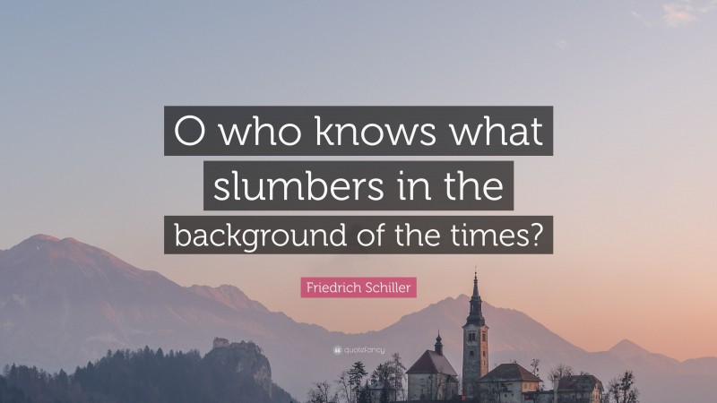 Friedrich Schiller Quote: “O who knows what slumbers in the background of the times?”