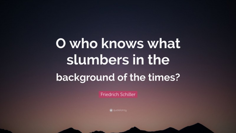 Friedrich Schiller Quote: “O who knows what slumbers in the background of the times?”