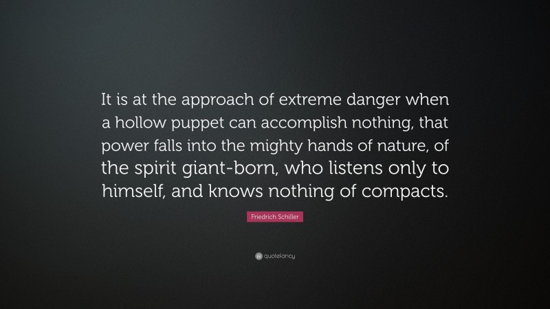 Friedrich Schiller Quote: “It is at the approach of extreme danger when a hollow puppet can accomplish nothing, that power falls into the mighty hands of nature, of the spirit giant-born, who listens only to himself, and knows nothing of compacts.”
