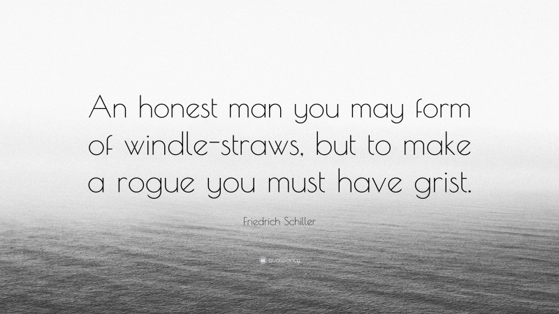 Friedrich Schiller Quote: “An honest man you may form of windle-straws, but to make a rogue you must have grist.”