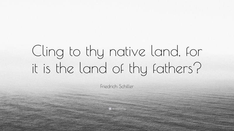 Friedrich Schiller Quote: “Cling to thy native land, for it is the land of thy fathers?”