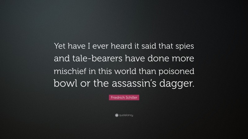 Friedrich Schiller Quote: “Yet have I ever heard it said that spies and tale-bearers have done more mischief in this world than poisoned bowl or the assassin’s dagger.”