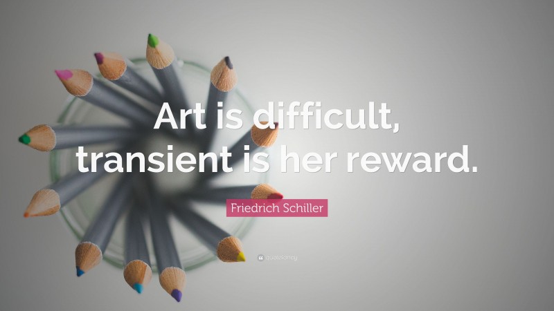 Friedrich Schiller Quote: “Art is difficult, transient is her reward.”