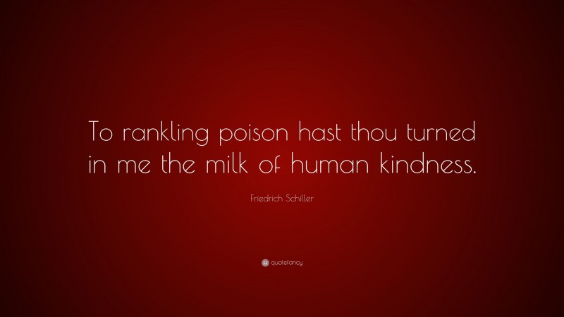 Friedrich Schiller Quote: “To rankling poison hast thou turned in me the milk of human kindness.”