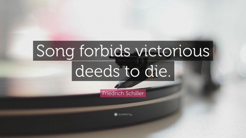 Friedrich Schiller Quote: “Song forbids victorious deeds to die.”