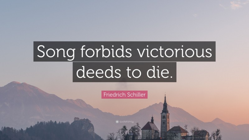 Friedrich Schiller Quote: “Song forbids victorious deeds to die.”