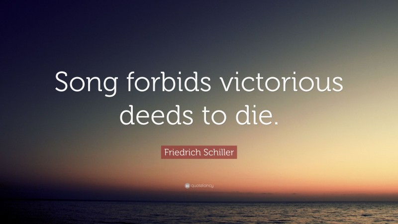 Friedrich Schiller Quote: “Song forbids victorious deeds to die.”