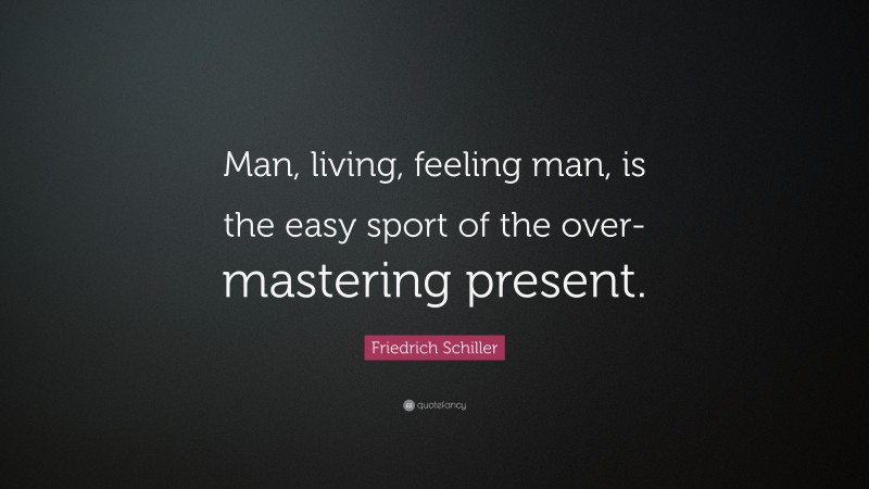 Friedrich Schiller Quote: “Man, living, feeling man, is the easy sport of the over-mastering present.”