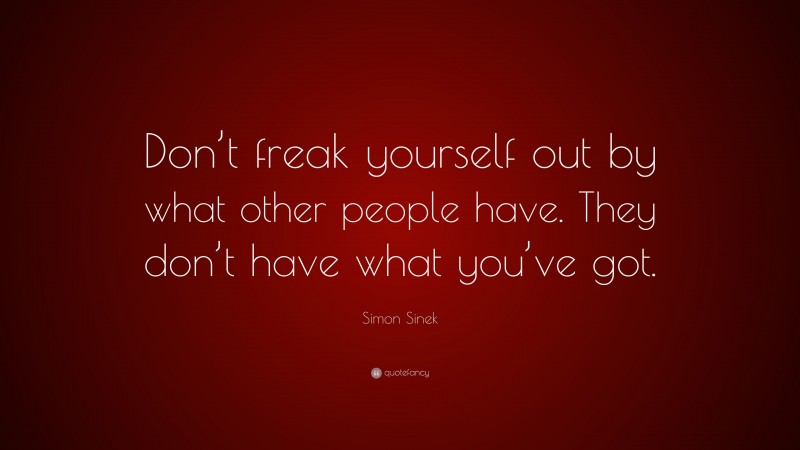 Simon Sinek Quote: “Don’t freak yourself out by what other people have. They don’t have what you’ve got.”