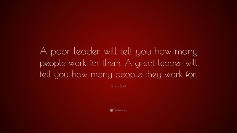Simon Sinek Quote: “A poor leader will tell you how many people work for them. A great leader will tell you how many people they work for.”
