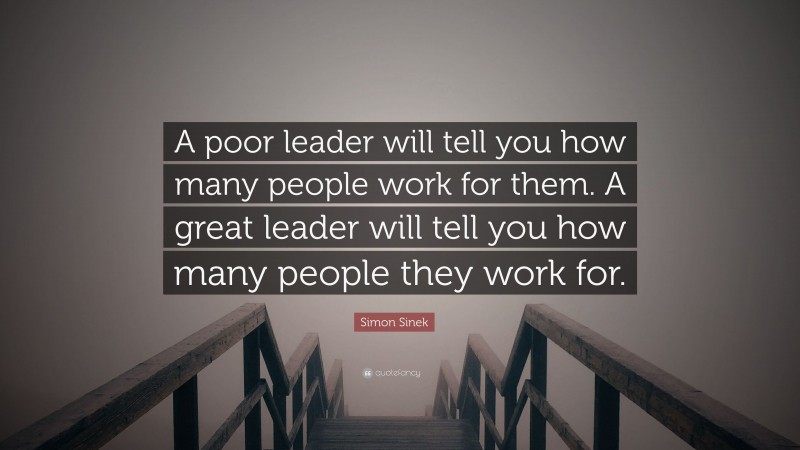 Simon Sinek Quote: “A poor leader will tell you how many people work for them. A great leader will tell you how many people they work for.”