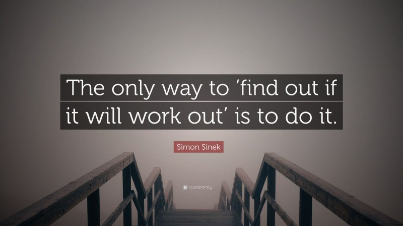 Simon Sinek Quote: “The only way to ‘find out if it will work out’ is to do it.”