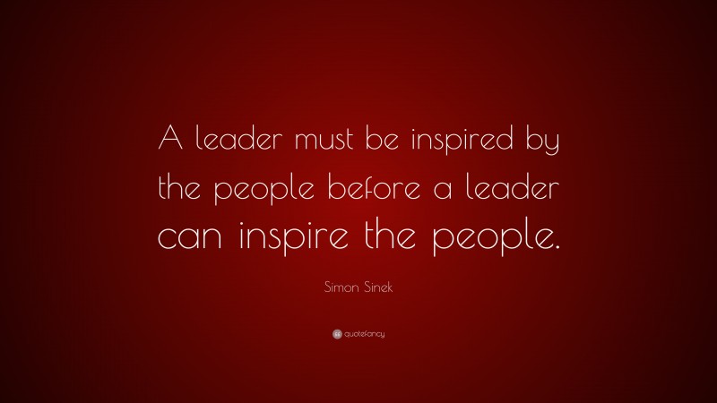 Simon Sinek Quote: “A leader must be inspired by the people before a leader can inspire the people.”