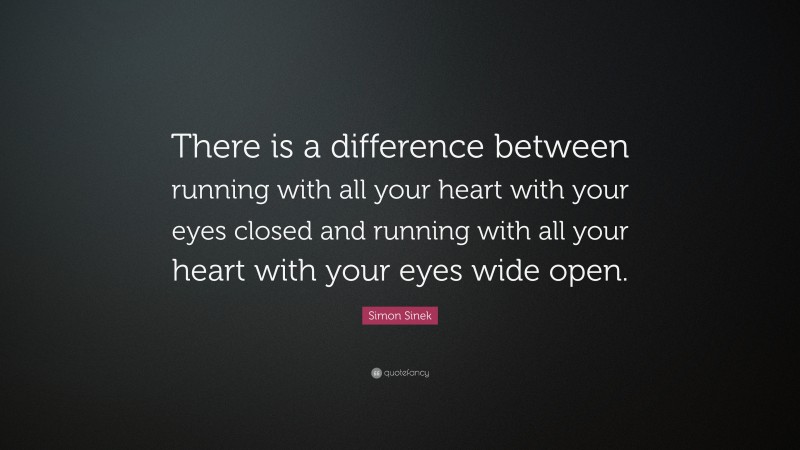 Simon Sinek Quote: “There is a difference between running with all your heart with your eyes closed and running with all your heart with your eyes wide open.”