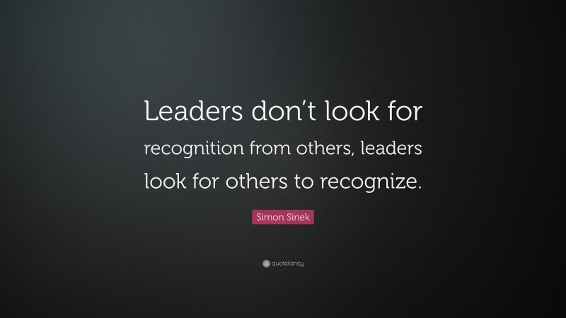 Simon Sinek Quote: “Leaders don’t look for recognition from others, leaders look for others to recognize.”