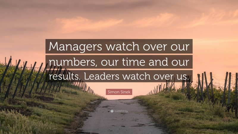 Simon Sinek Quote: “Managers watch over our numbers, our time and our results. Leaders watch over us.”