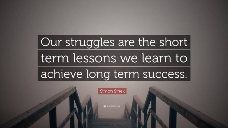 Simon Sinek Quote: “Our struggles are the short term lessons we learn to achieve long term success.”