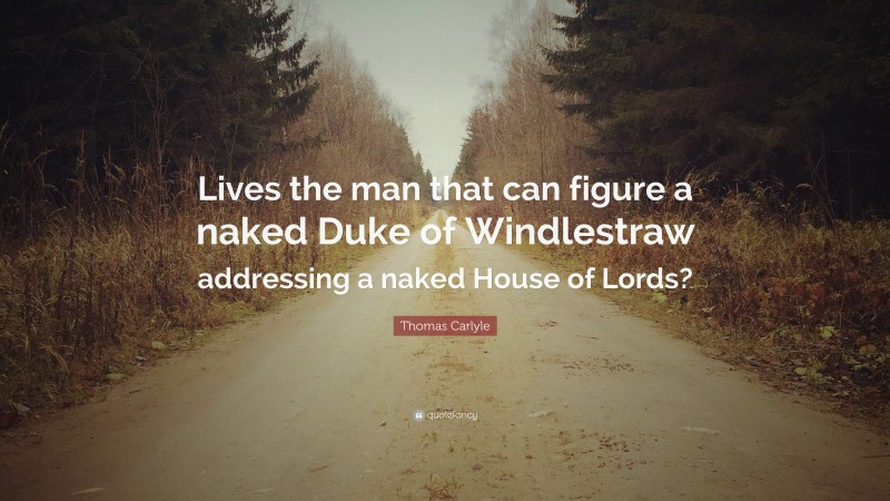 Thomas Carlyle Quote: “Lives the man that can figure a naked Duke of Windlestraw addressing a naked House of Lords?”