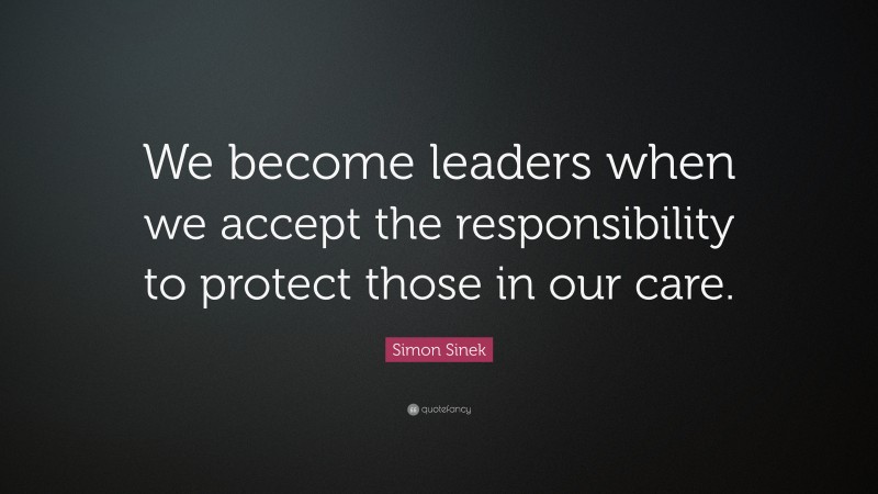 Simon Sinek Quote: “We become leaders when we accept the responsibility to protect those in our care.”