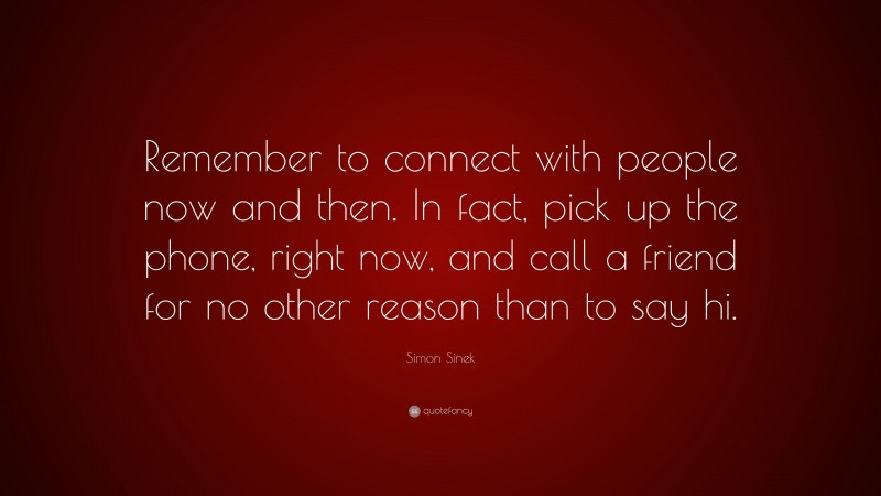 Simon Sinek Quote: “Remember to connect with people now and then. In fact, pick up the phone, right now, and call a friend for no other reason than to say hi.”