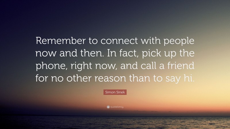 Simon Sinek Quote: “Remember to connect with people now and then. In fact, pick up the phone, right now, and call a friend for no other reason than to say hi.”
