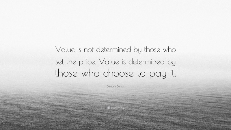 Simon Sinek Quote: “Value is not determined by those who set the price. Value is determined by those who choose to pay it.”