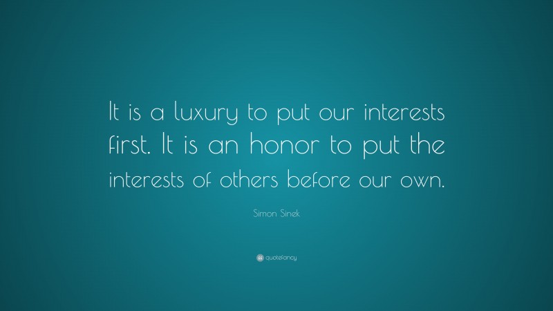 Simon Sinek Quote: “It is a luxury to put our interests first. It is an honor to put the interests of others before our own.”