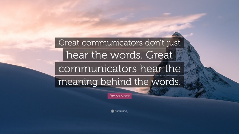 Simon Sinek Quote: “Great communicators don’t just hear the words. Great communicators hear the meaning behind the words.”