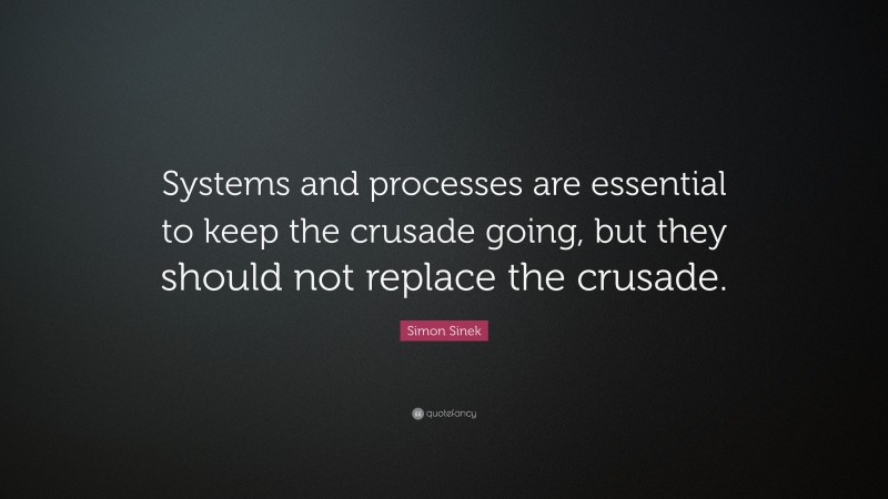 Simon Sinek Quote: “Systems and processes are essential to keep the crusade going, but they should not replace the crusade.”