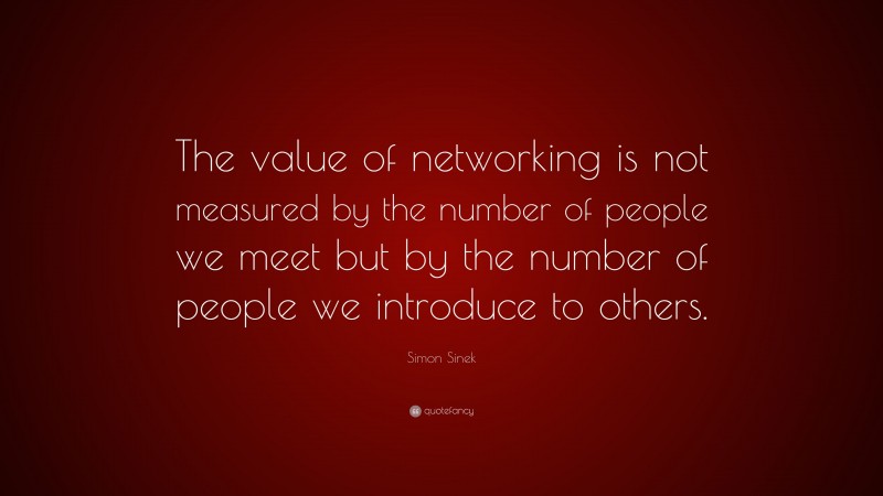 Simon Sinek Quote: “The value of networking is not measured by the number of people we meet but by the number of people we introduce to others.”