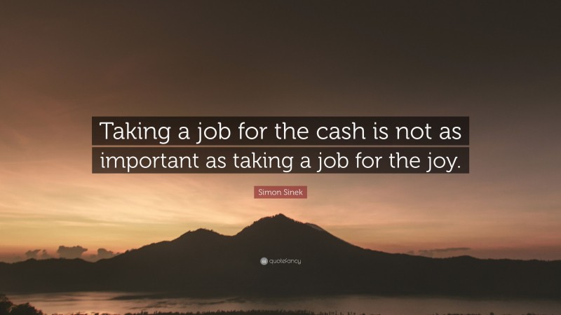 Simon Sinek Quote: “Taking a job for the cash is not as important as taking a job for the joy.”