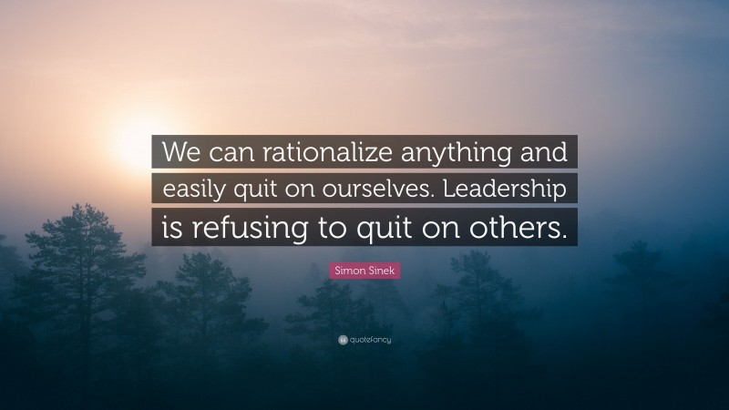 Simon Sinek Quote: “We can rationalize anything and easily quit on ourselves. Leadership is refusing to quit on others.”