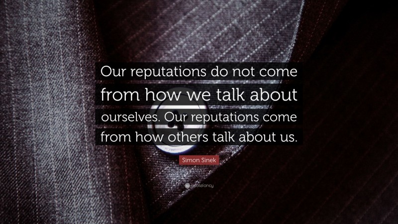 Simon Sinek Quote: “Our reputations do not come from how we talk about ourselves. Our reputations come from how others talk about us.”