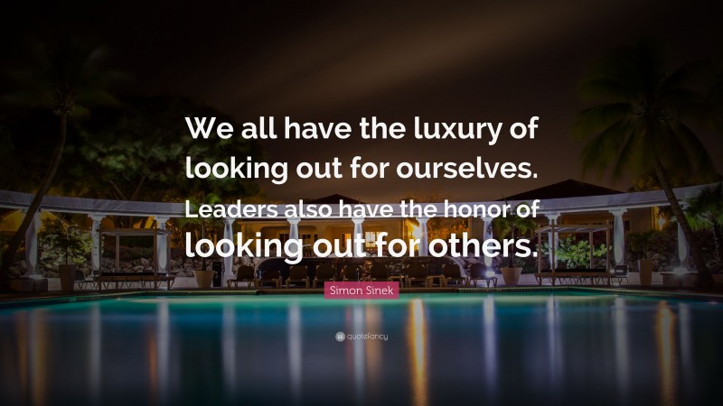 Simon Sinek Quote: “We all have the luxury of looking out for ourselves. Leaders also have the honor of looking out for others.”