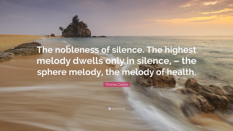 Thomas Carlyle Quote: “The nobleness of silence. The highest melody dwells only in silence, – the sphere melody, the melody of health.”