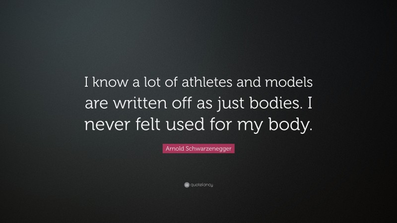 Arnold Schwarzenegger Quote: “I know a lot of athletes and models are written off as just bodies. I never felt used for my body.”
