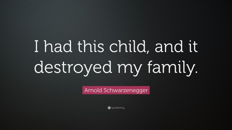 Arnold Schwarzenegger Quote: “I had this child, and it destroyed my family.”
