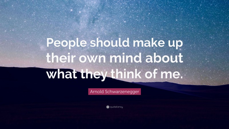 Arnold Schwarzenegger Quote: “People should make up their own mind about what they think of me.”