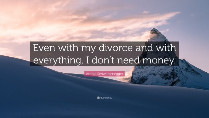 Arnold Schwarzenegger Quote: “Even with my divorce and with everything, I don’t need money.”