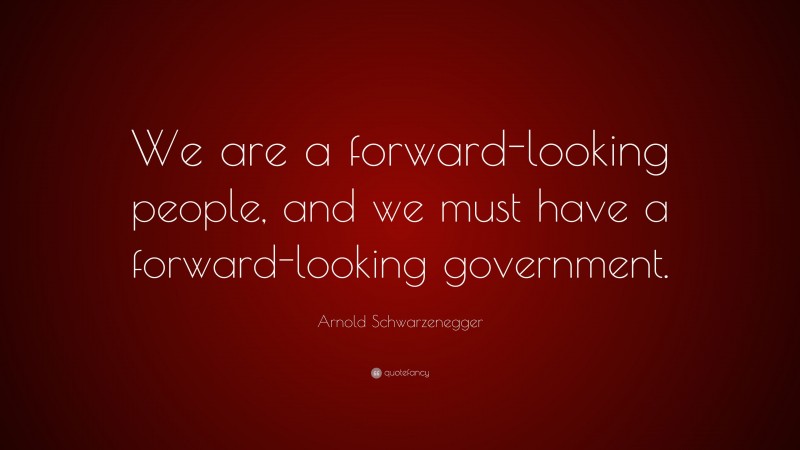 Arnold Schwarzenegger Quote: “We are a forward-looking people, and we must have a forward-looking government.”
