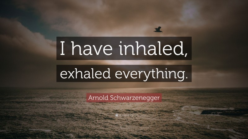 Arnold Schwarzenegger Quote: “I have inhaled, exhaled everything.”