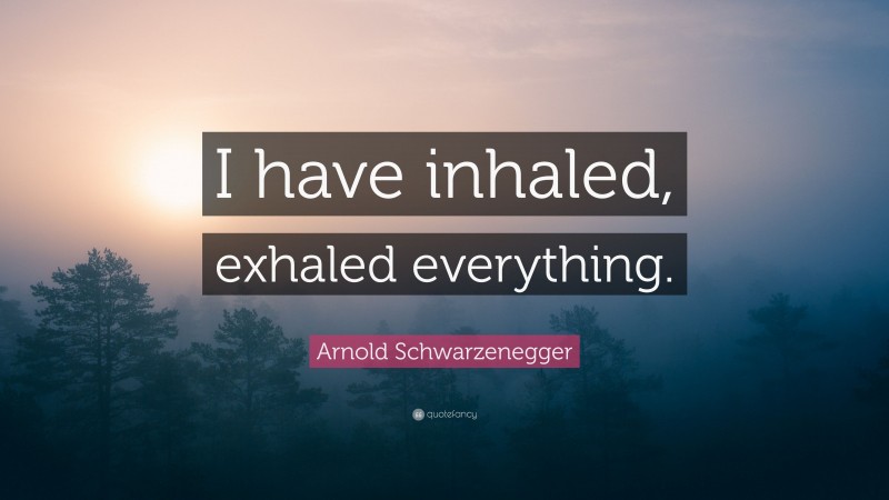 Arnold Schwarzenegger Quote: “I have inhaled, exhaled everything.”