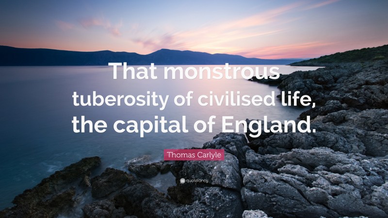 Thomas Carlyle Quote: “That monstrous tuberosity of civilised life, the capital of England.”